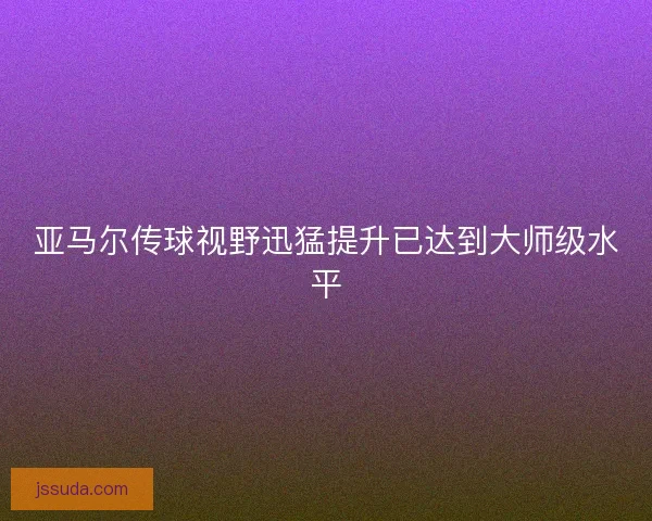 亚马尔传球视野迅猛提升已达到大师级水平
