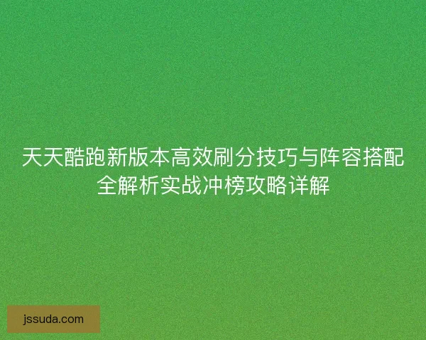 天天酷跑新版本高效刷分技巧与阵容搭配全解析实战冲榜攻略详解