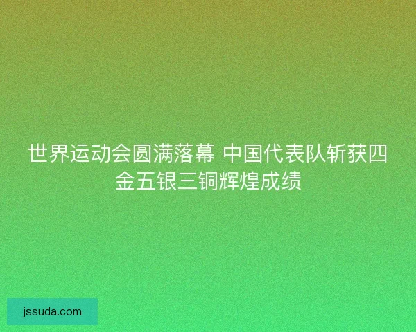 世界运动会圆满落幕 中国代表队斩获四金五银三铜辉煌成绩