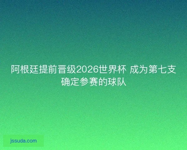 阿根廷提前晋级2026世界杯 成为第七支确定参赛的球队