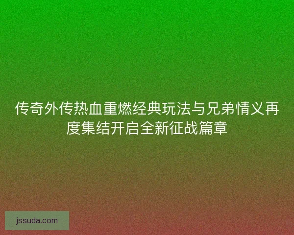 传奇外传热血重燃经典玩法与兄弟情义再度集结开启全新征战篇章